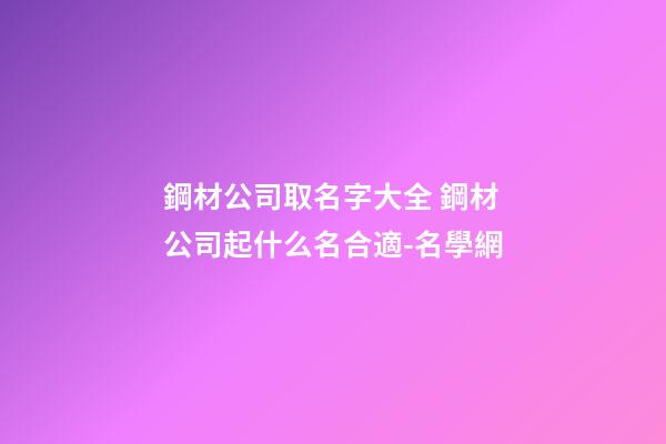 鋼材公司取名字大全 鋼材公司起什么名合適-名學網